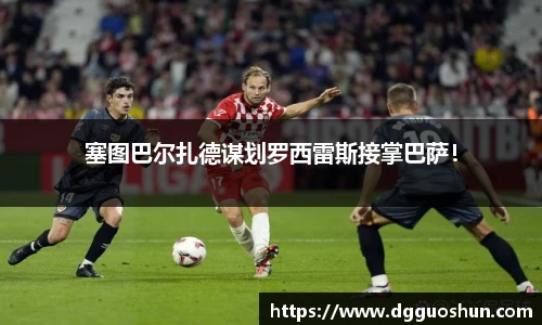 塞图巴尔扎德谋划罗西雷斯接掌巴萨！